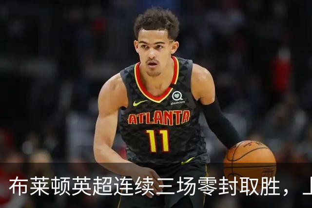 布莱顿英超连续三场零封取胜，上次还是2018年10月